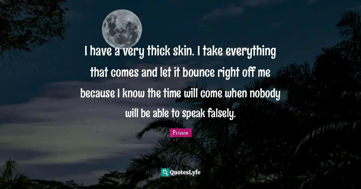 Skins Quotes: "I have a very thick skin. I take everything that comes and let it bounce right off me because I know the time will come when nobody will be able to speak falsely."