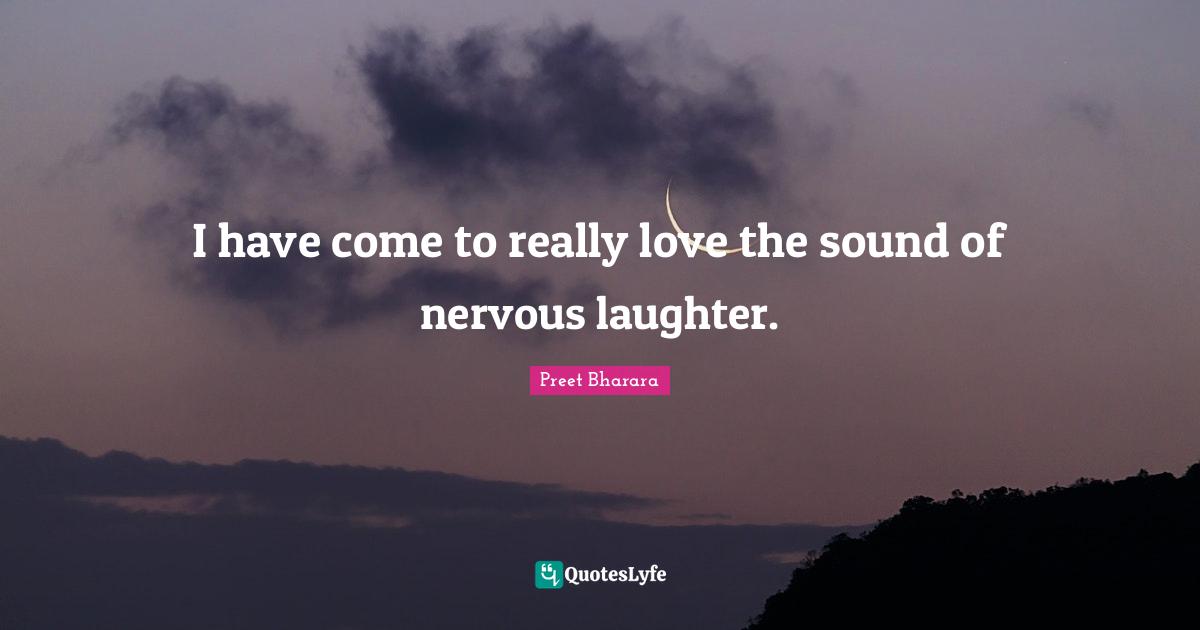 I have come to really love the sound of nervous laughter.