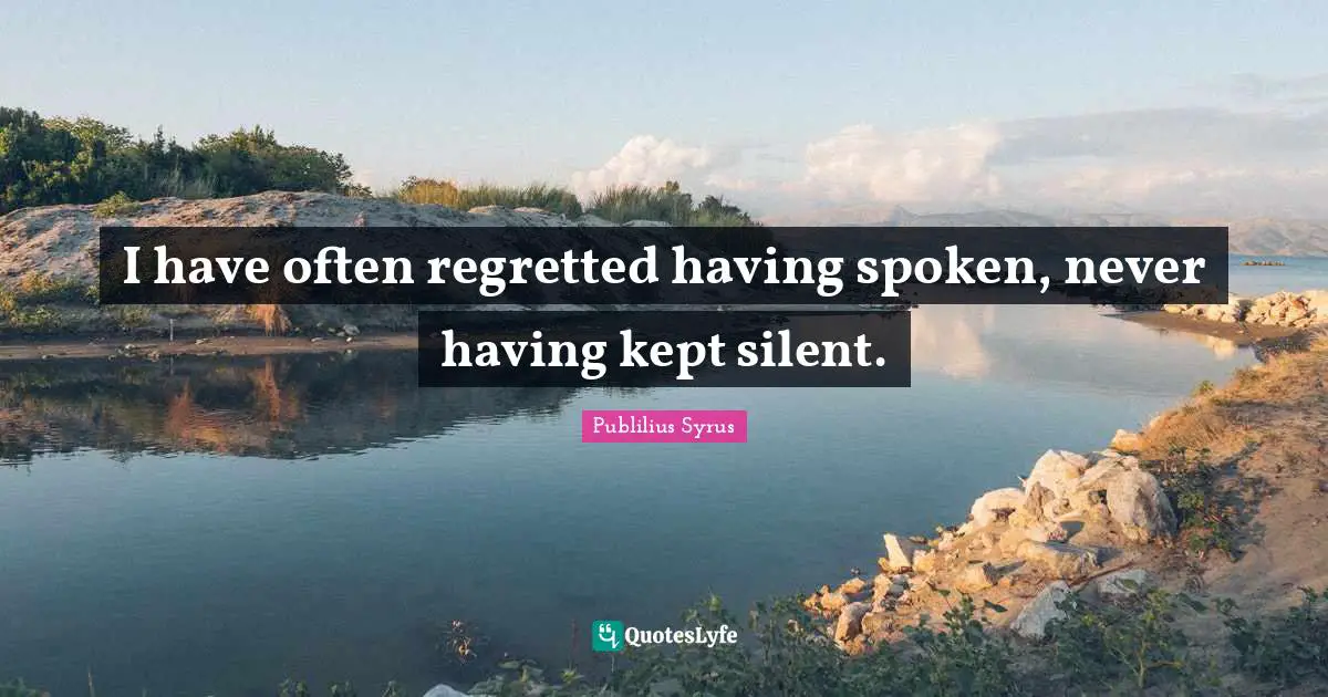 I have often regretted having spoken, never having kept silent.