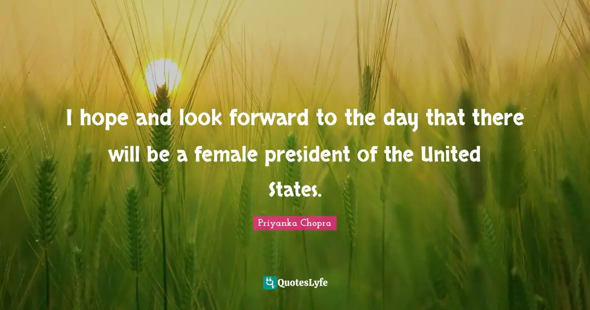 I hope and look forward to the day that there will be a female president of the United States.