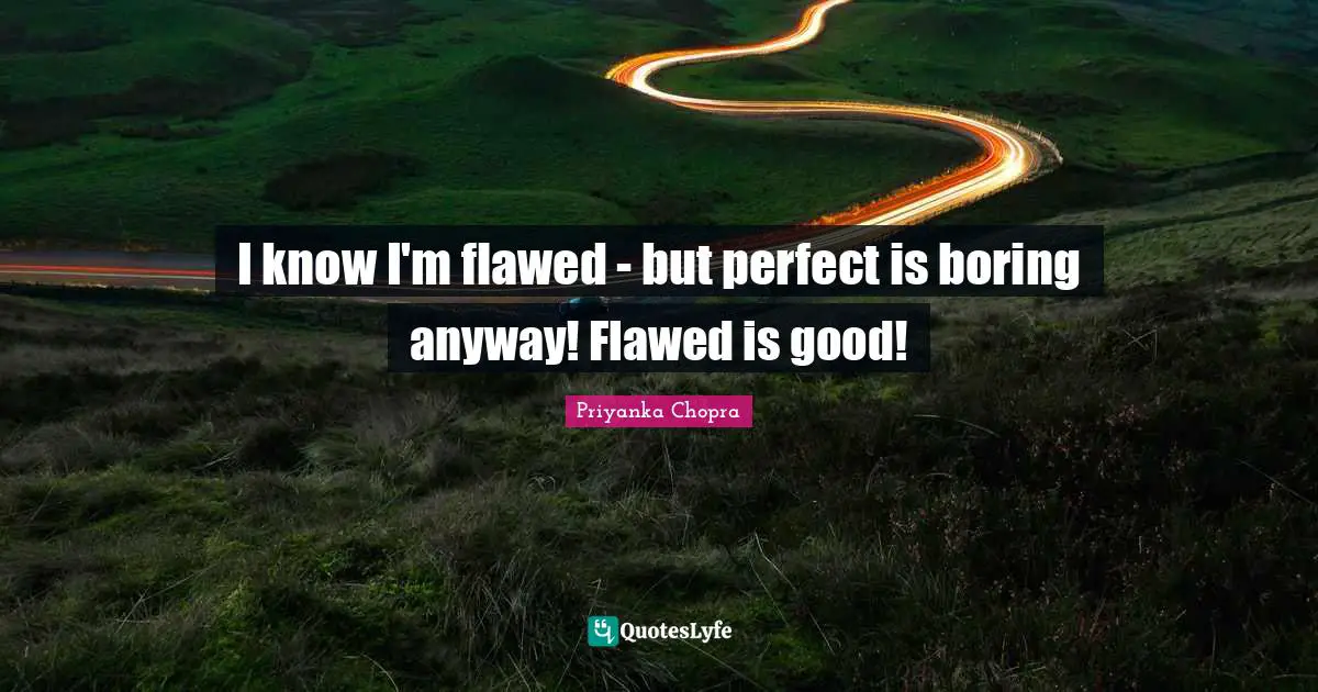 Flawed Quotes: "I know I'm flawed - but perfect is boring anyway! Flawed is good!"