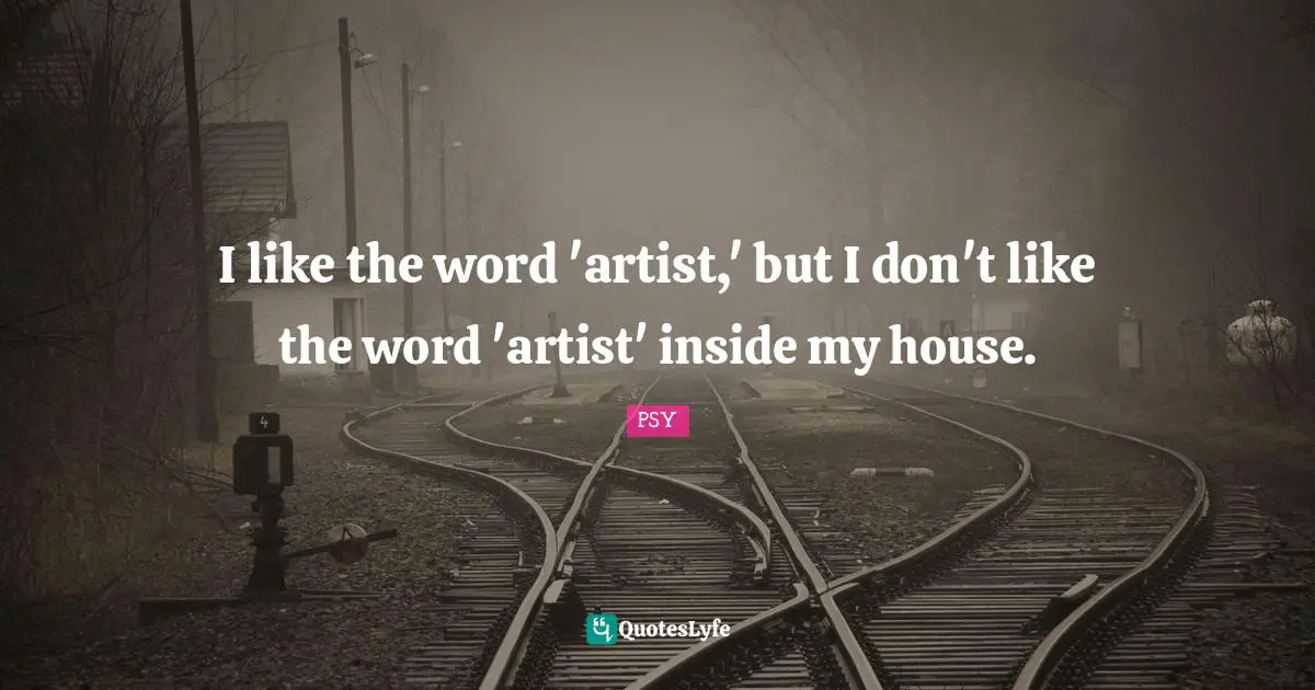 I like the word 'artist,' but I don't like the word 'artist' inside my house.