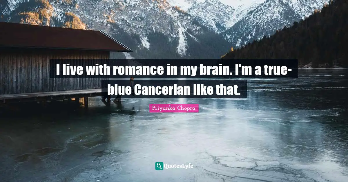 I live with romance in my brain. I'm a true-blue Cancerian like that.