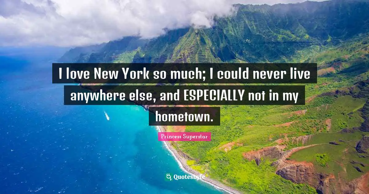 I love New York so much; I could never live anywhere else, and ESPECIALLY not in my hometown.