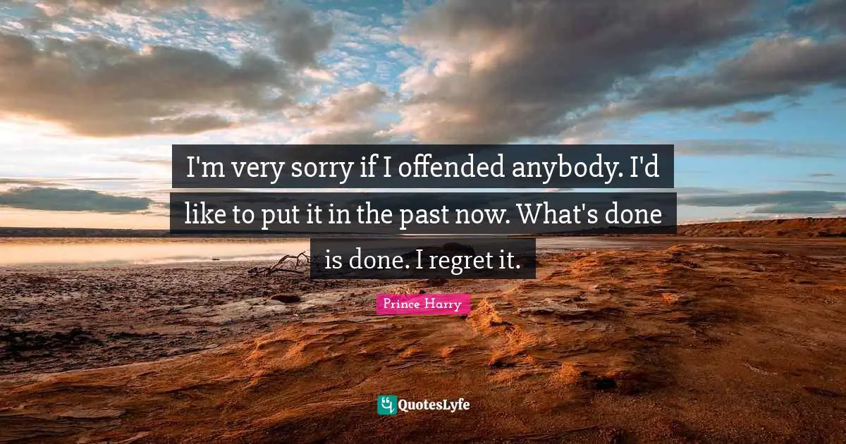 I'm very sorry if I offended anybody. I'd like to put it in the past now. What's done is done. I regret it.