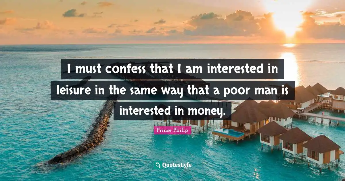 I must confess that I am interested in leisure in the same way that a poor man is interested in money.