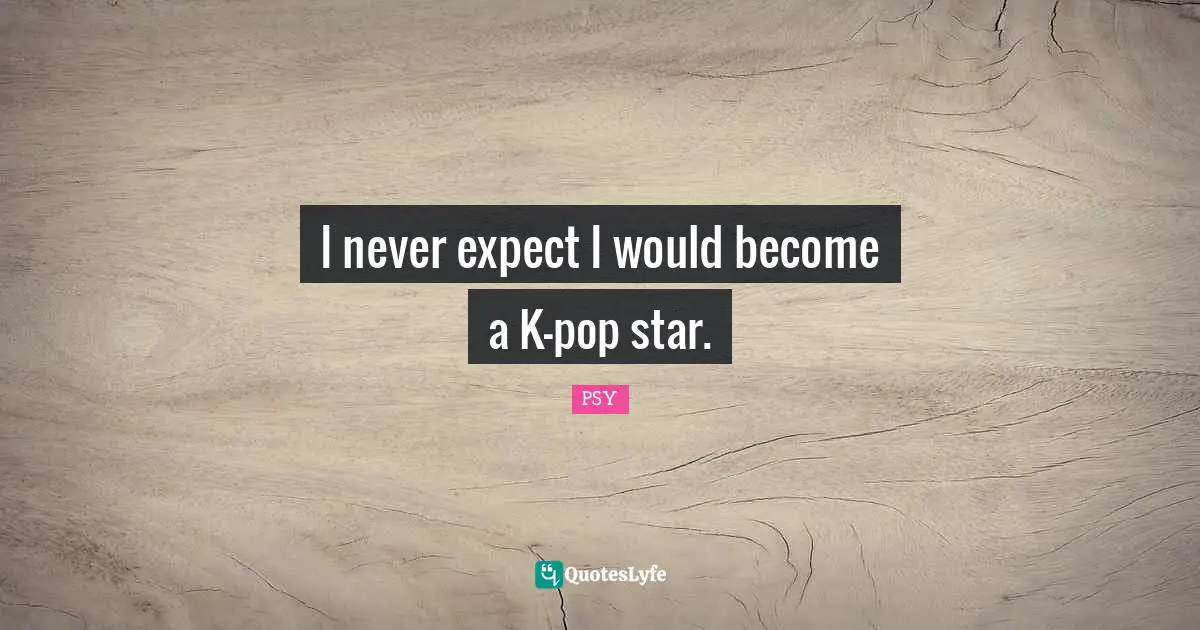 Never Expect Quotes: "I never expect I would become a K-pop star."