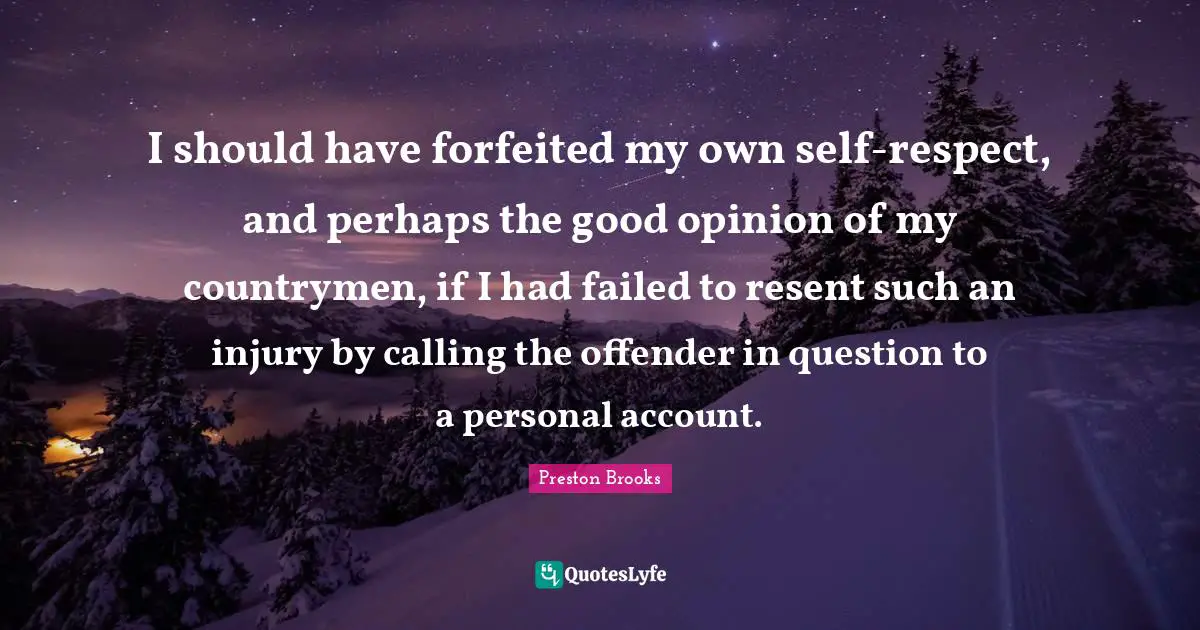 I should have forfeited my own self-respect, and perhaps the good opinion of my countrymen, if I had failed to resent such an injury by calling the offender in question to a personal account.