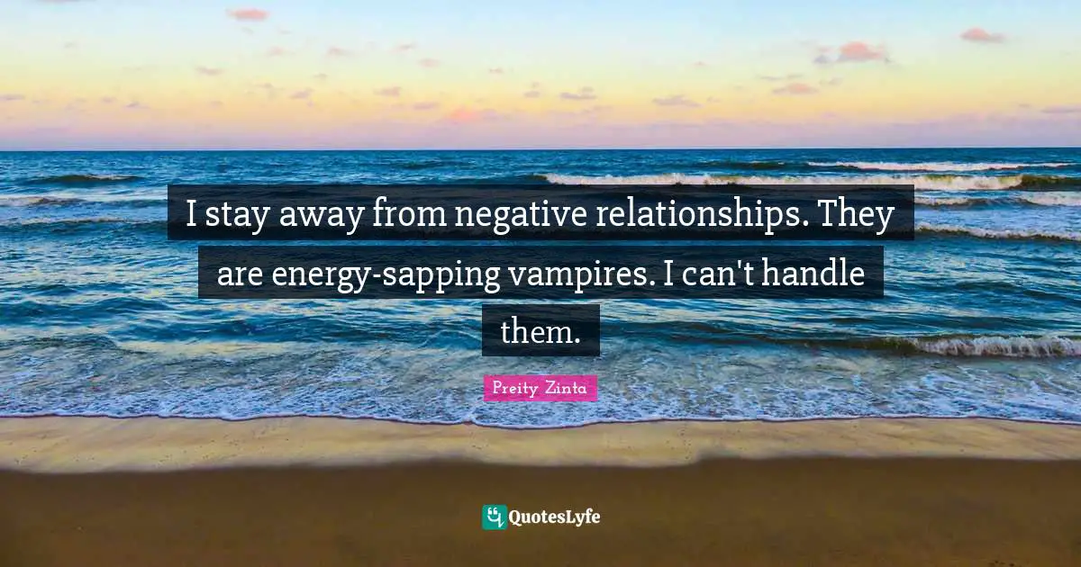 I stay away from negative relationships. They are energy-sapping vampires. I can't handle them.