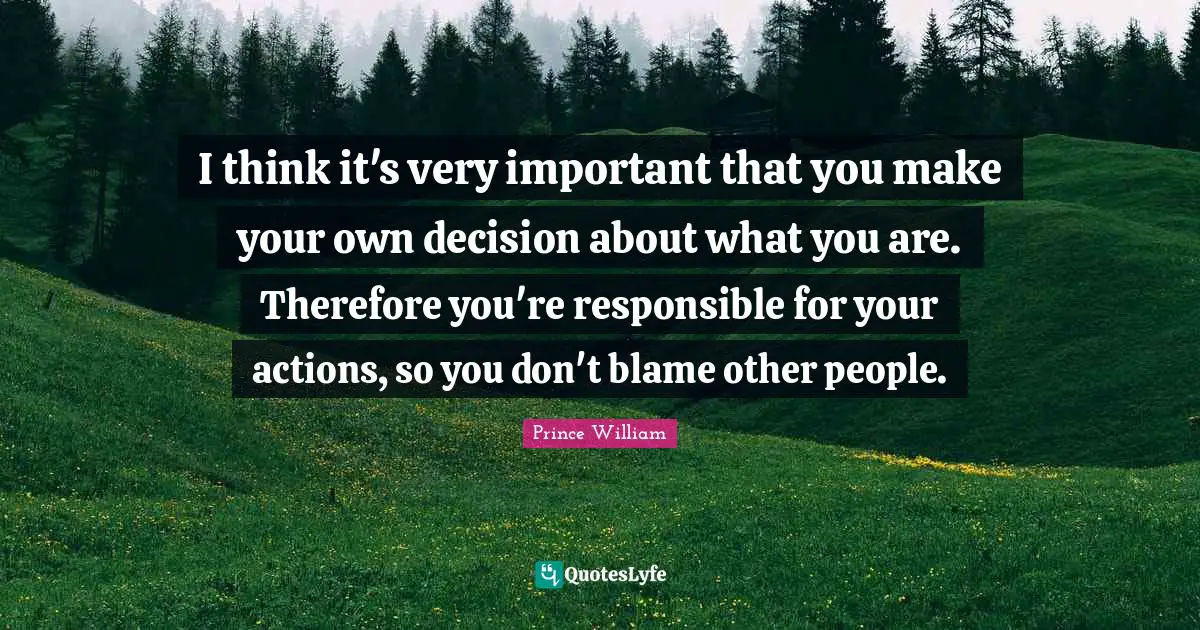 I think it's very important that you make your own decision about what you are. Therefore you're responsible for your actions, so you don't blame other people.