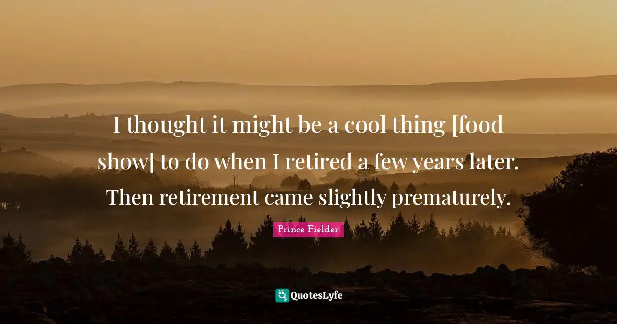 Prince Fielder Quotes: "I thought it might be a cool thing [food show] to do when I retired a few years later. Then retirement came slightly prematurely."