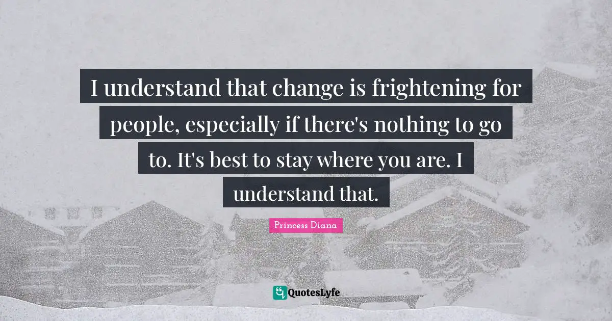 Princess Diana Quotes: "I understand that change is frightening for people, especially if there's nothing to go to. It's best to stay where you are. I understand that."