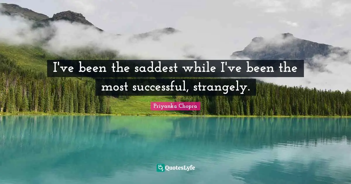 I've been the saddest while I've been the most successful, strangely.