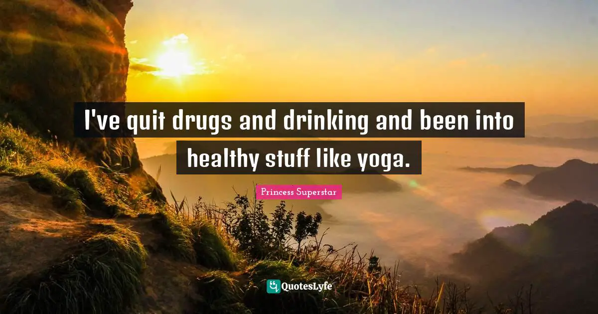 I've quit drugs and drinking and been into healthy stuff like yoga.