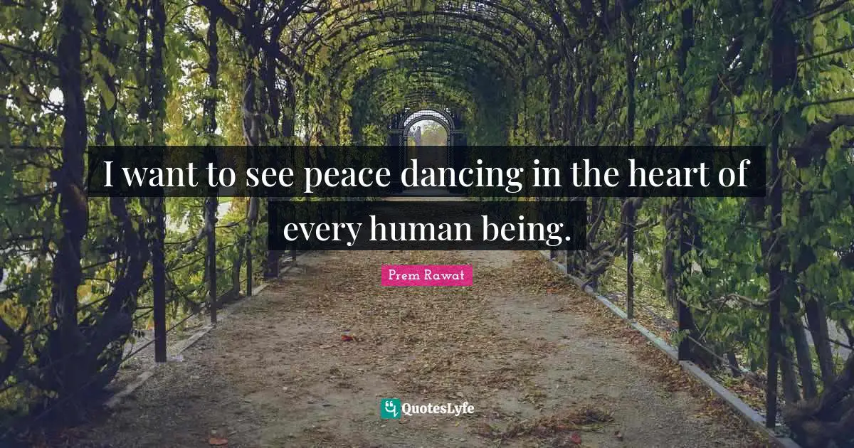 I want to see peace dancing in the heart of every human being.