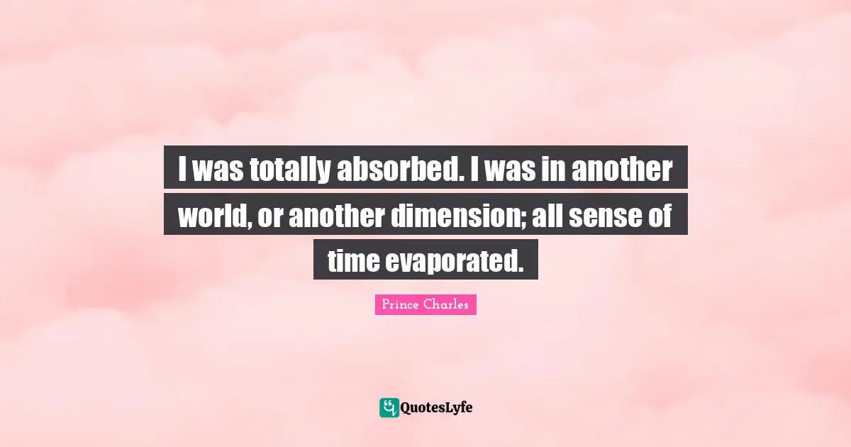 I was totally absorbed. I was in another world, or another dimension; all sense of time evaporated.