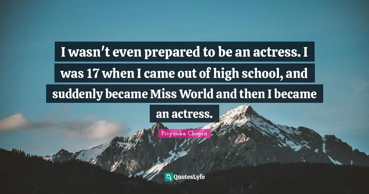 I wasn't even prepared to be an actress. I was 17 when I came out of high school, and suddenly became Miss World and then I became an actress.
