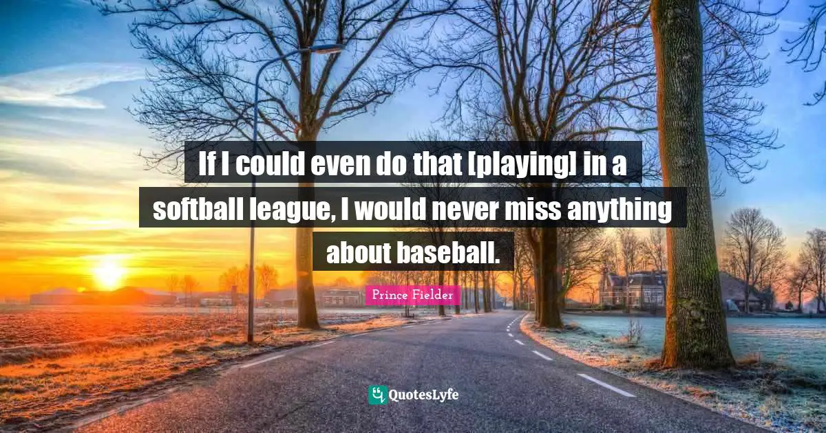 Prince Fielder Quotes: "If I could even do that [playing] in a softball league, I would never miss anything about baseball."