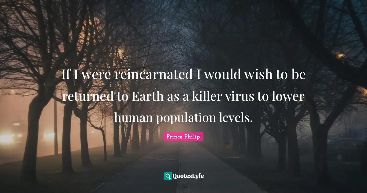 If I were reincarnated I would wish to be returned to Earth as a killer virus to lower human population levels.