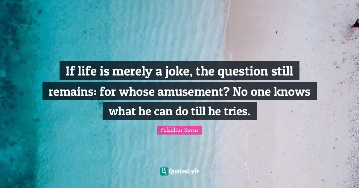Publilius Syrus Quotes: "If life is merely a joke, the question still remains: for whose amusement? No one knows what he can do till he tries."