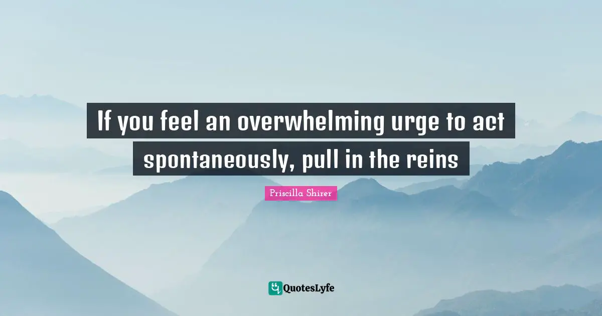 Overwhelming Quotes: "If you feel an overwhelming urge to act spontaneously, pull in the reins"
