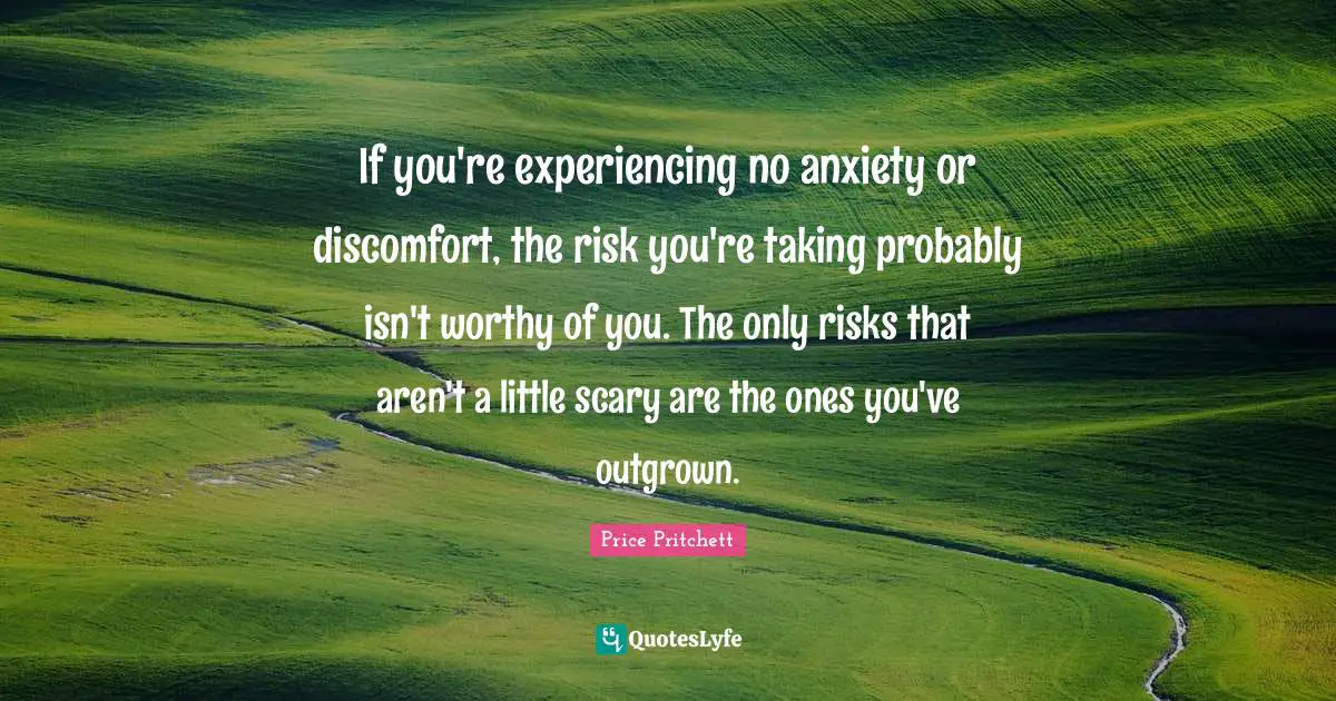 Discomfort Quotes: "If you're experiencing no anxiety or discomfort, the risk you're taking probably isn't worthy of you. The only risks that aren't a little scary are the ones you've outgrown."