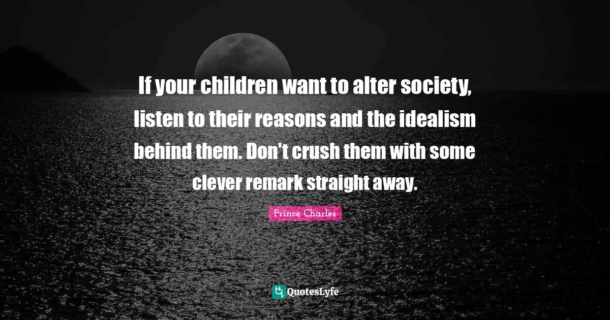 If your children want to alter society, listen to their reasons and the idealism behind them. Don't crush them with some clever remark straight away.