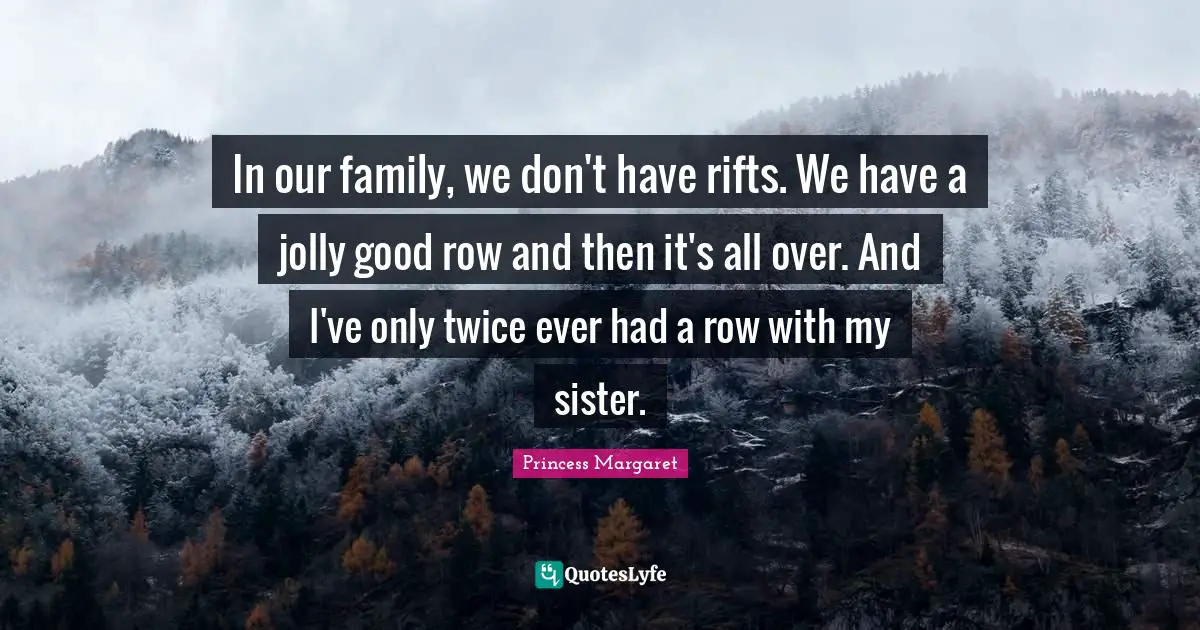 Rift Quotes: "In our family, we don't have rifts. We have a jolly good row and then it's all over. And I've only twice ever had a row with my sister."