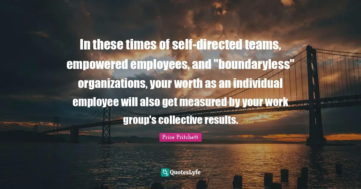In these times of self-directed teams, empowered employees, and "boundaryless" organizations, your worth as an individual employee will also get measured by your work group's collective results.
