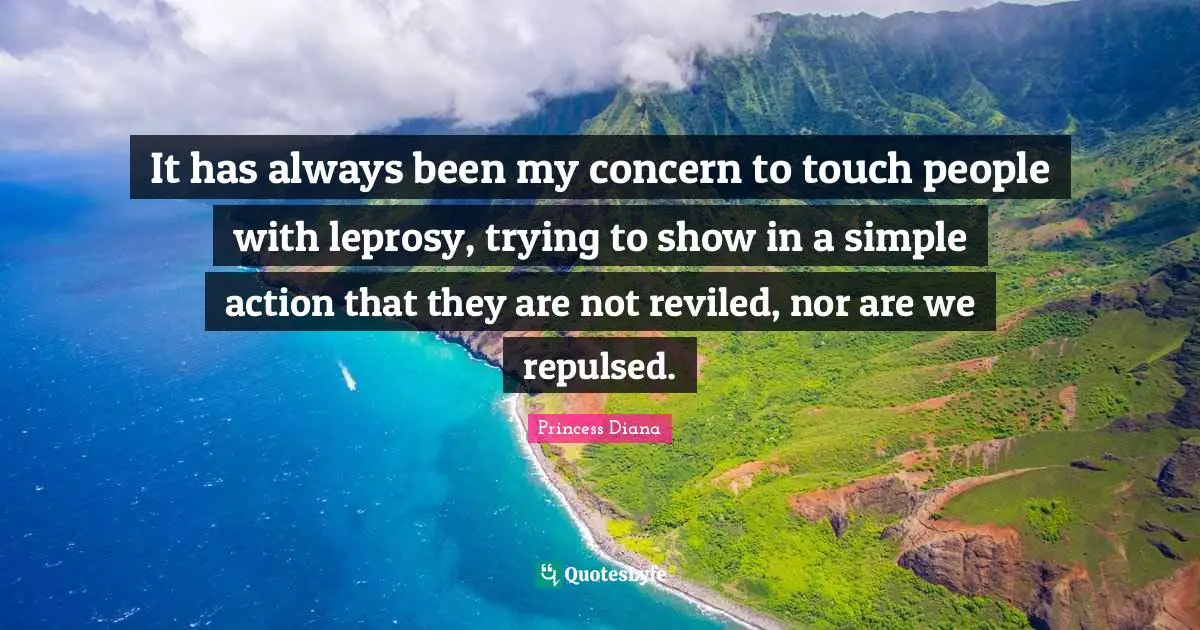 Princess Diana Quotes: "It has always been my concern to touch people with leprosy, trying to show in a simple action that they are not reviled, nor are we repulsed."
