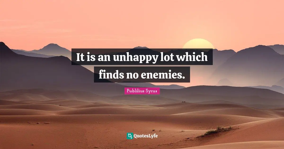 It is an unhappy lot which finds no enemies.