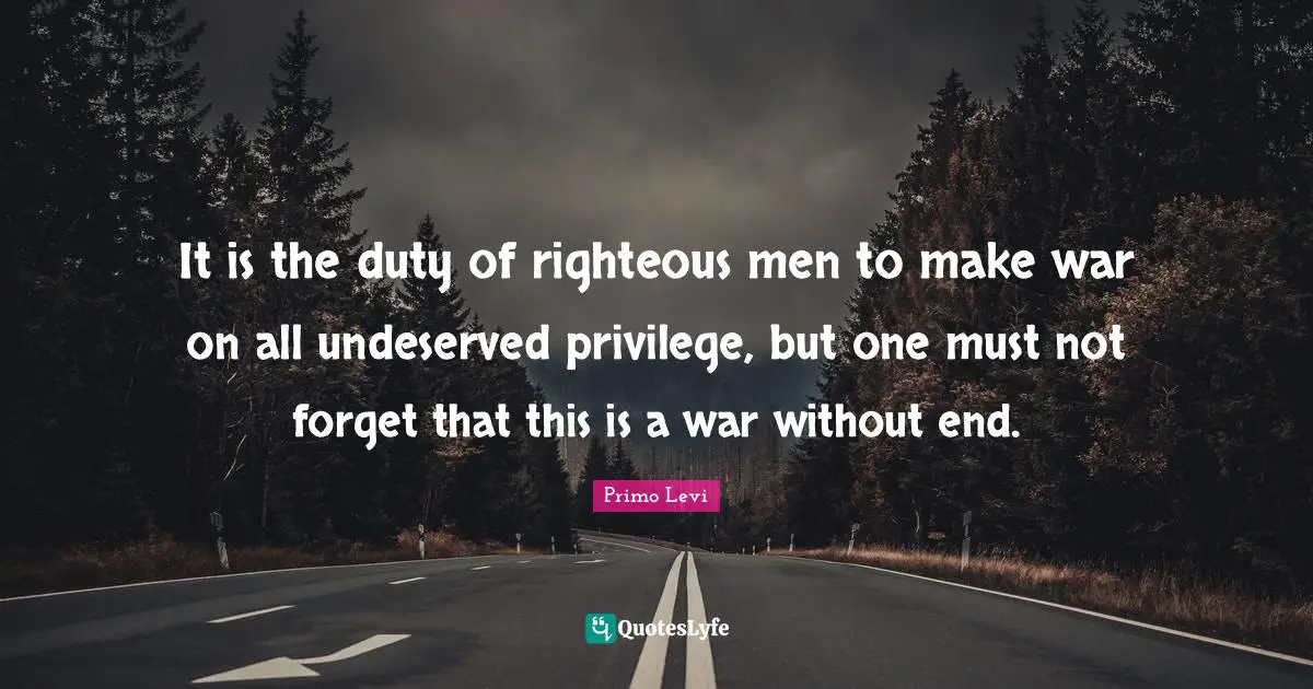 It is the duty of righteous men to make war on all undeserved privilege, but one must not forget that this is a war without end.