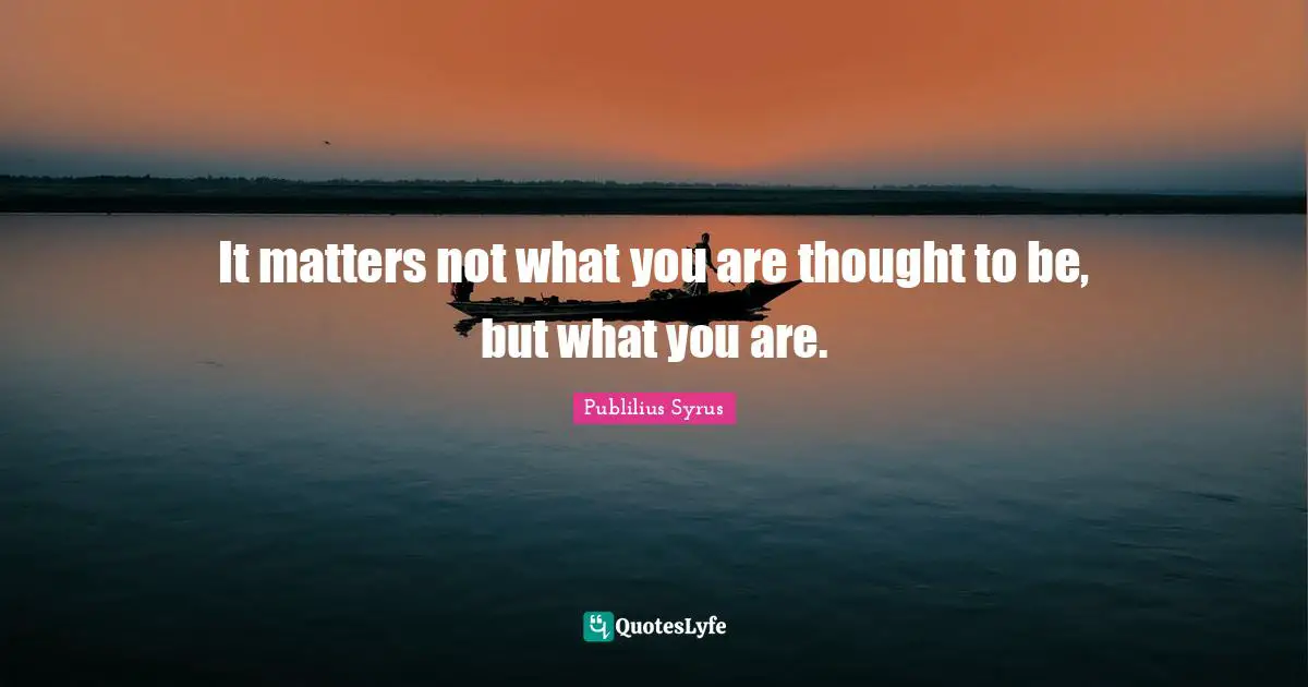 Publilius Syrus Quotes: "It matters not what you are thought to be, but what you are."