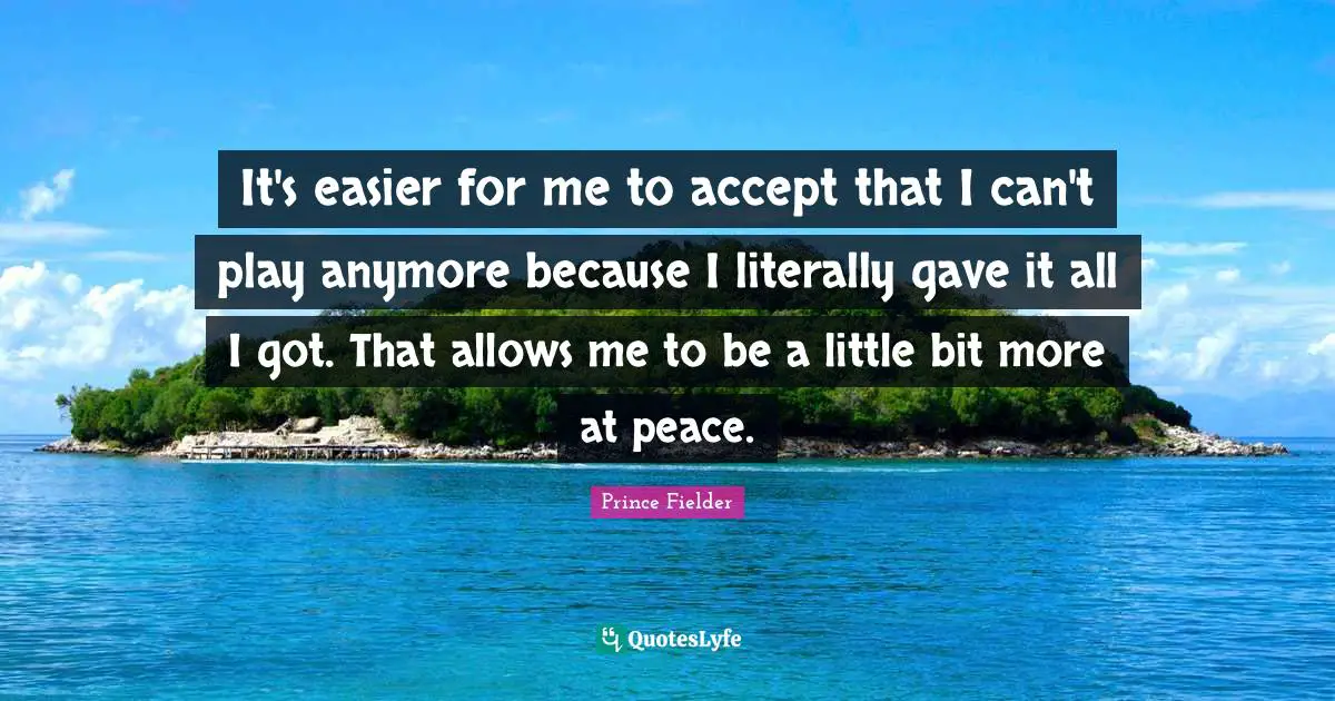 Prince Fielder Quotes: "It's easier for me to accept that I can't play anymore because I literally gave it all I got. That allows me to be a little bit more at peace."