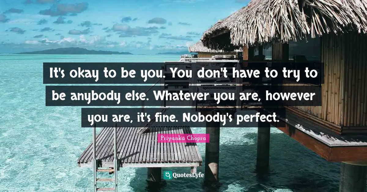 Okay Quotes: "It's okay to be you. You don't have to try to be anybody else. Whatever you are, however you are, it's fine. Nobody's perfect."