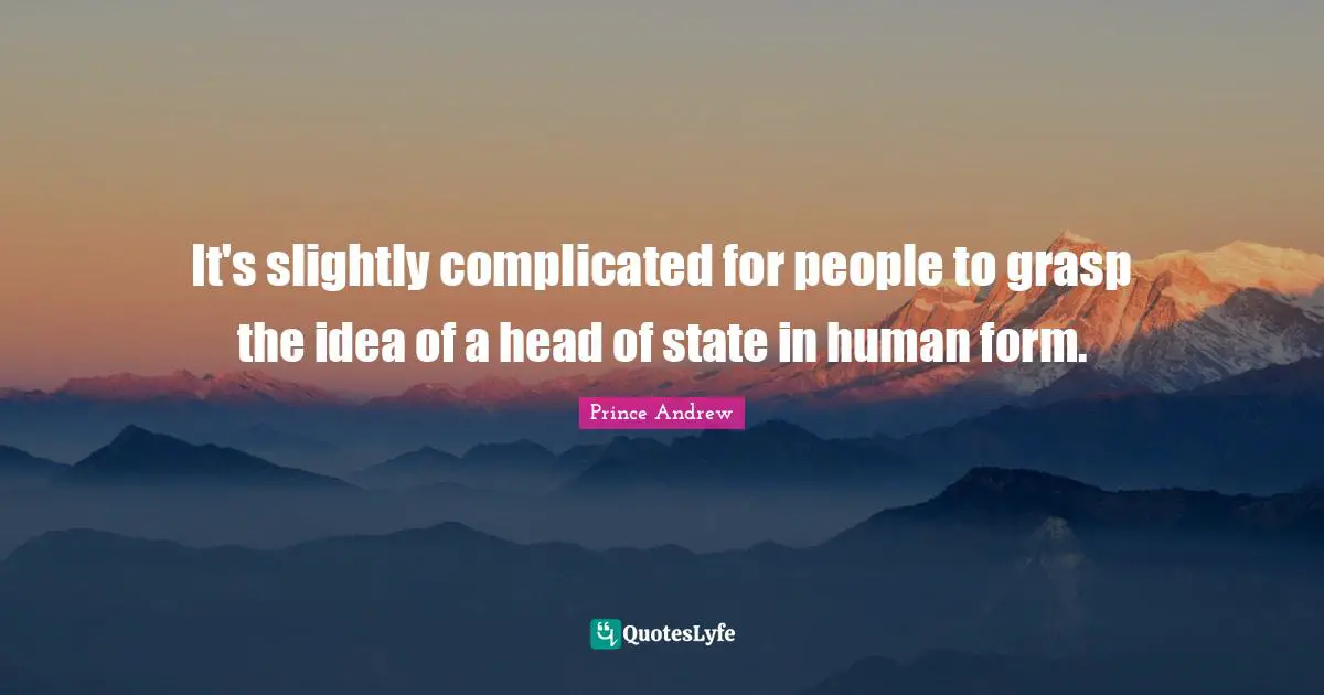 It's slightly complicated for people to grasp the idea of a head of state in human form.