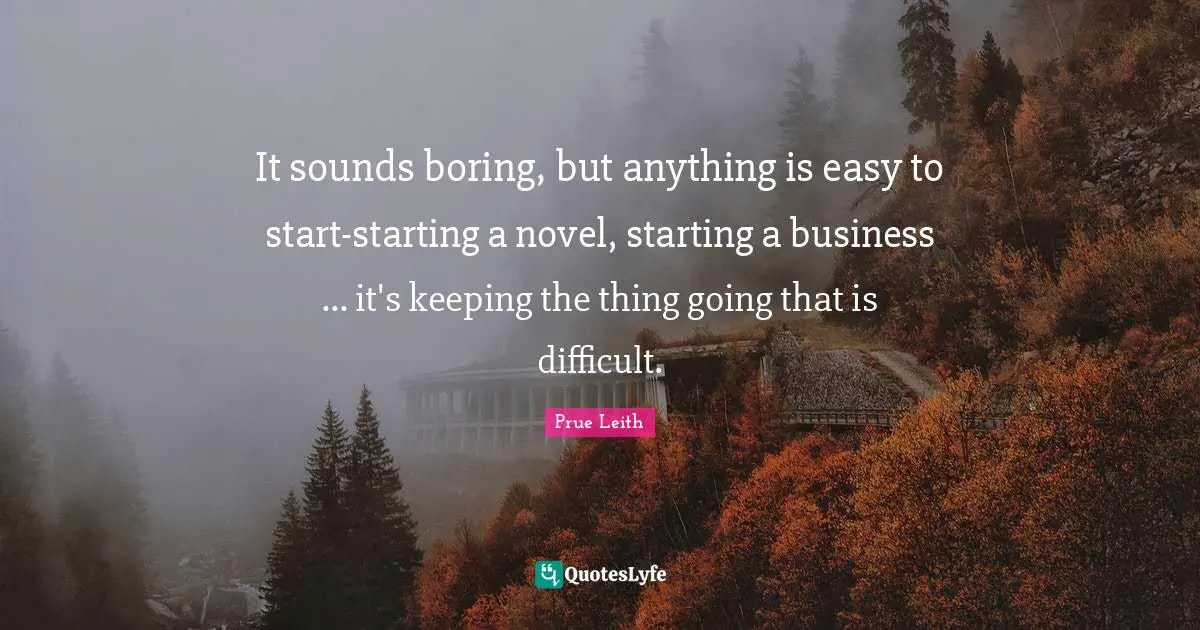 Prue Leith Quotes: "It sounds boring, but anything is easy to start-starting a novel, starting a business ... it's keeping the thing going that is difficult."