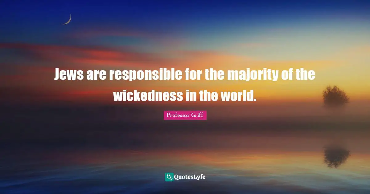 Jews are responsible for the majority of the wickedness in the world.