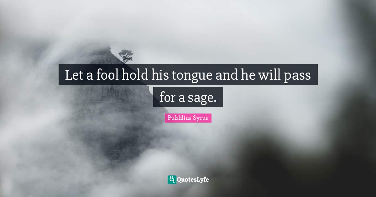 Publilius Syrus Quotes: "Let a fool hold his tongue and he will pass for a sage."