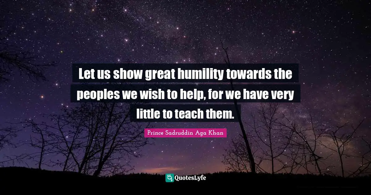 Let us show great humility towards the peoples we wish to help, for we have very little to teach them.