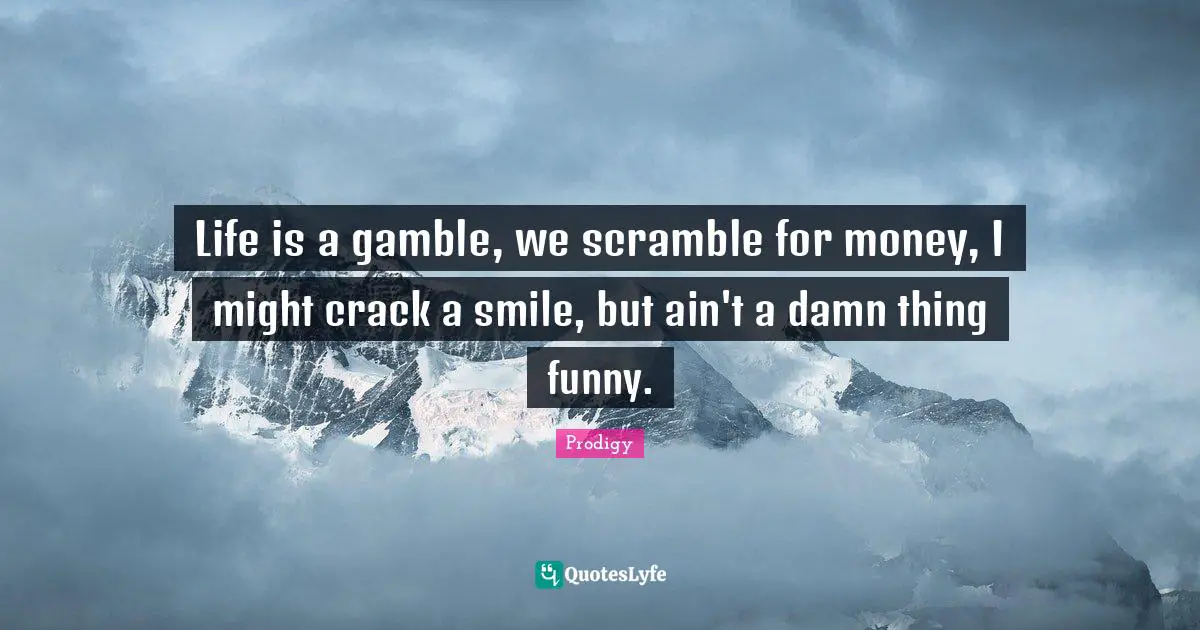 Might Quotes: "Life is a gamble, we scramble for money, I might crack a smile, but ain't a damn thing funny."
