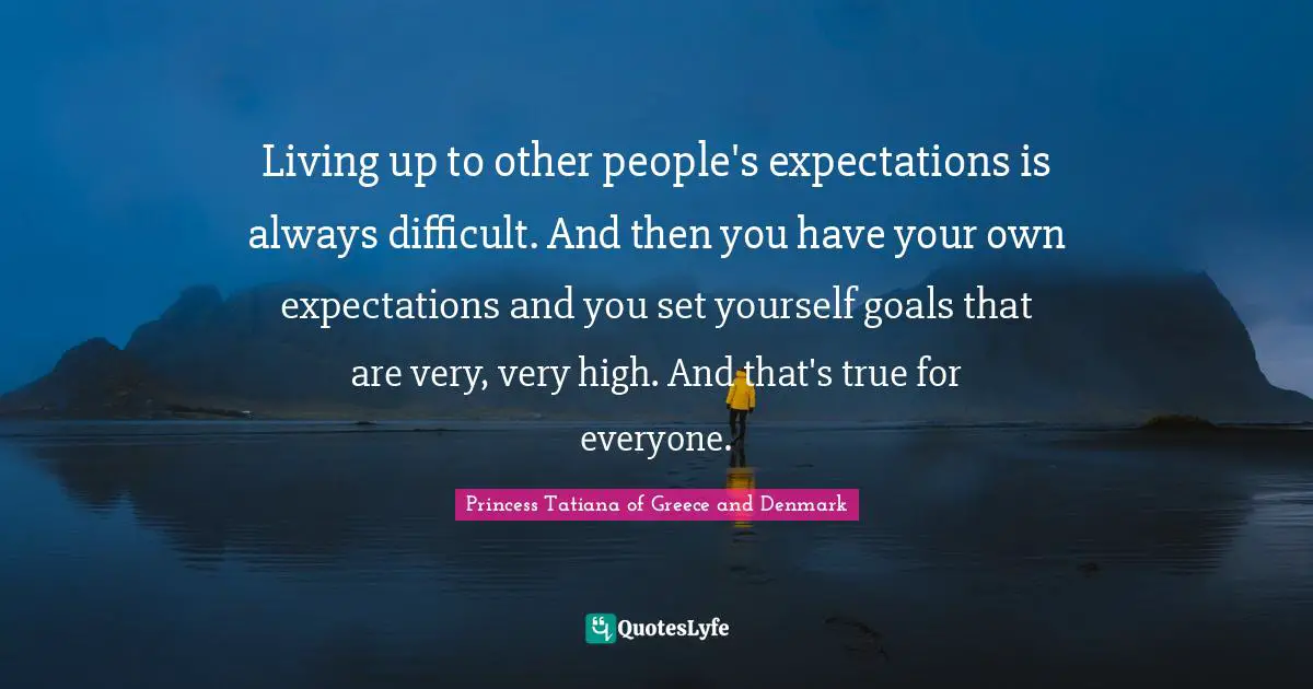 Living up to other people's expectations is always difficult. And then you have your own expectations and you set yourself goals that are very, very high. And that's true for everyone.