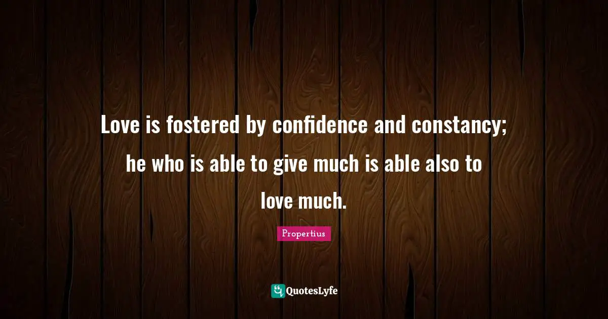 Love is fostered by confidence and constancy; he who is able to give much is able also to love much.