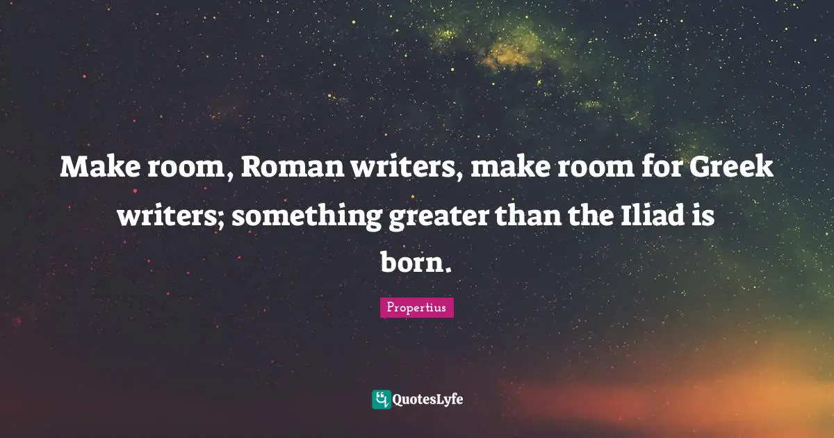 Make room, Roman writers, make room for Greek writers; something greater than the Iliad is born.