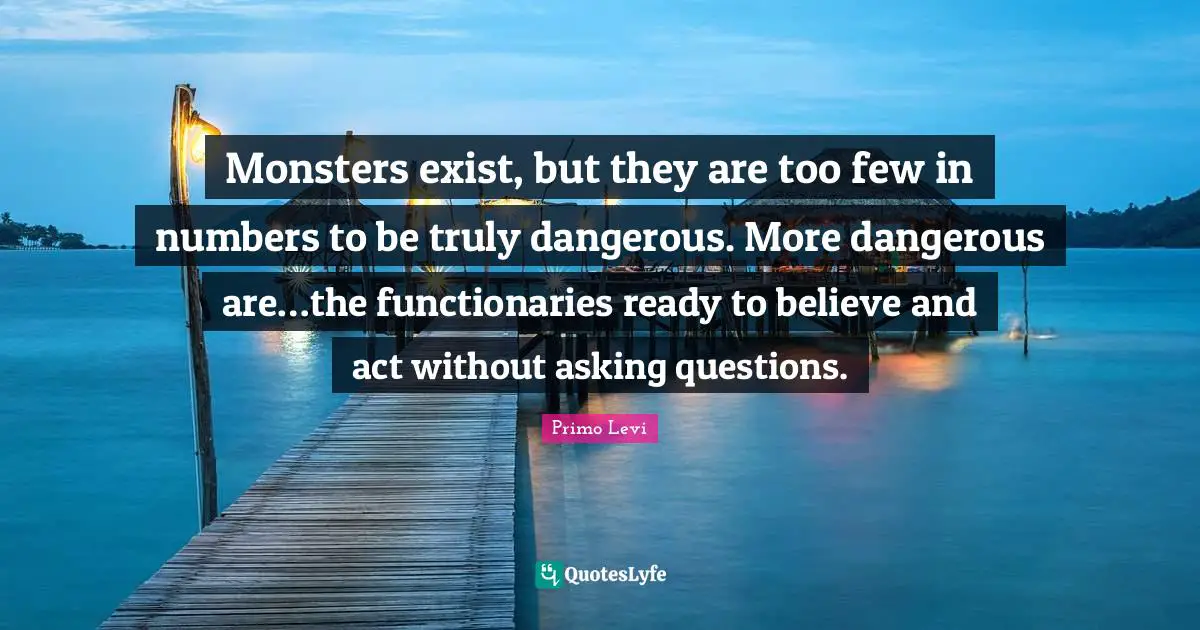 Ready Quotes: "Monsters exist, but they are too few in numbers to be truly dangerous. More dangerous are…the functionaries ready to believe and act without asking questions."