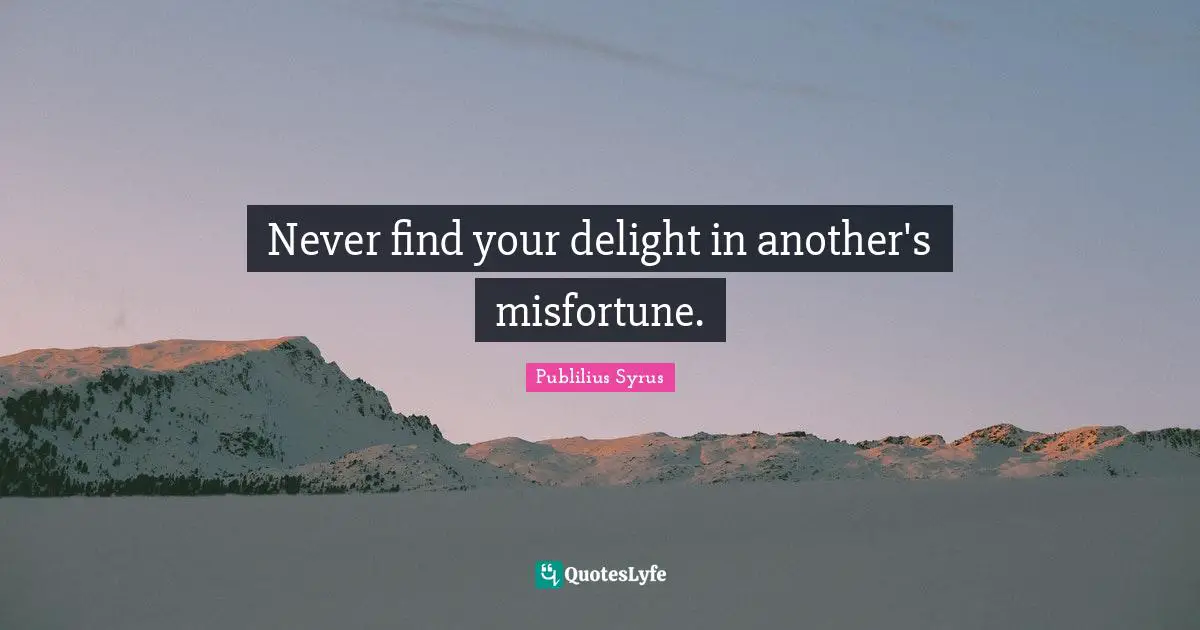 Never find your delight in another's misfortune.