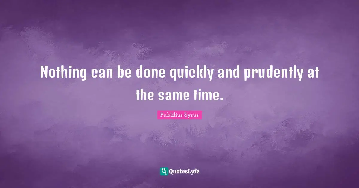 Nothing can be done quickly and prudently at the same time.