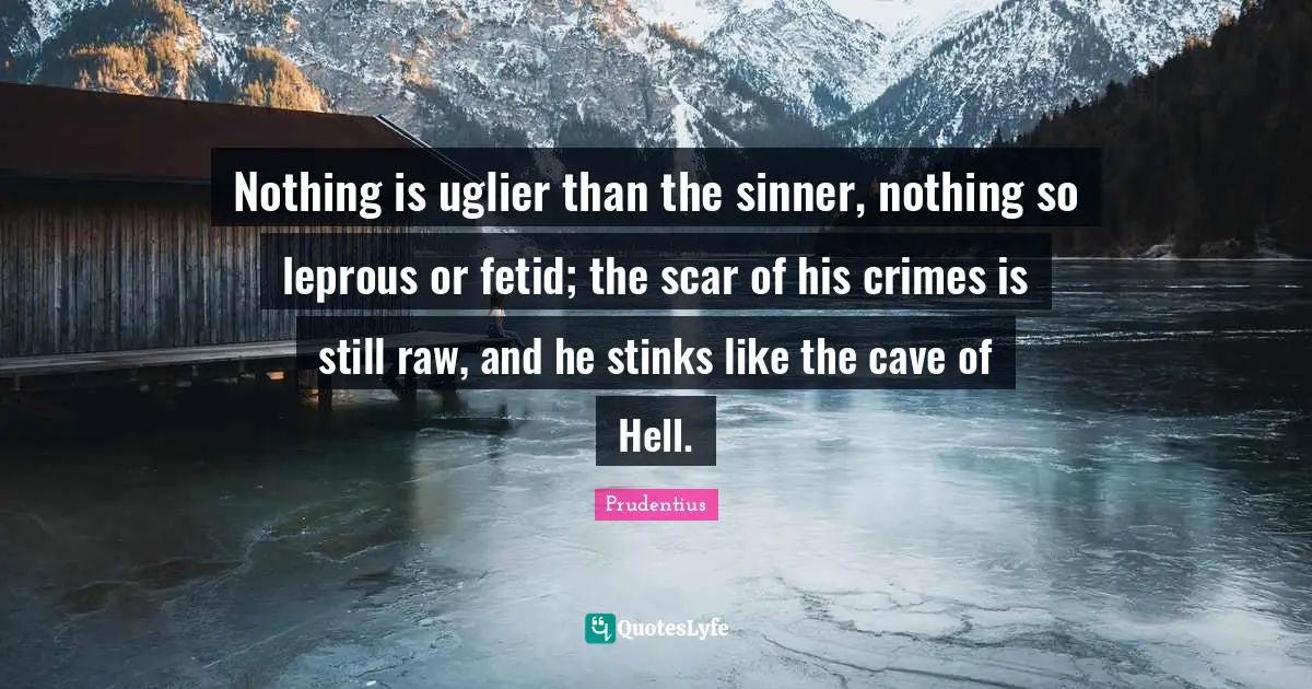 Nothing is uglier than the sinner, nothing so leprous or fetid; the scar of his crimes is still raw, and he stinks like the cave of Hell.