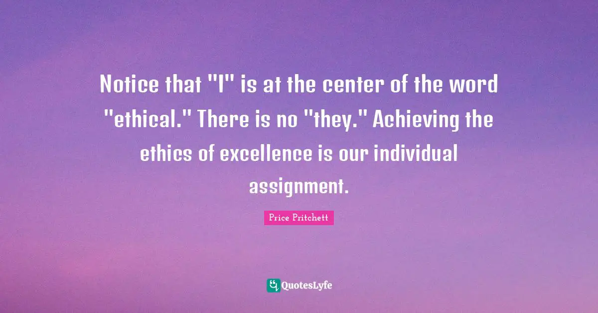 Notice that "I" is at the center of the word "ethical." There is no "they." Achieving the ethics of excellence is our individual assignment.