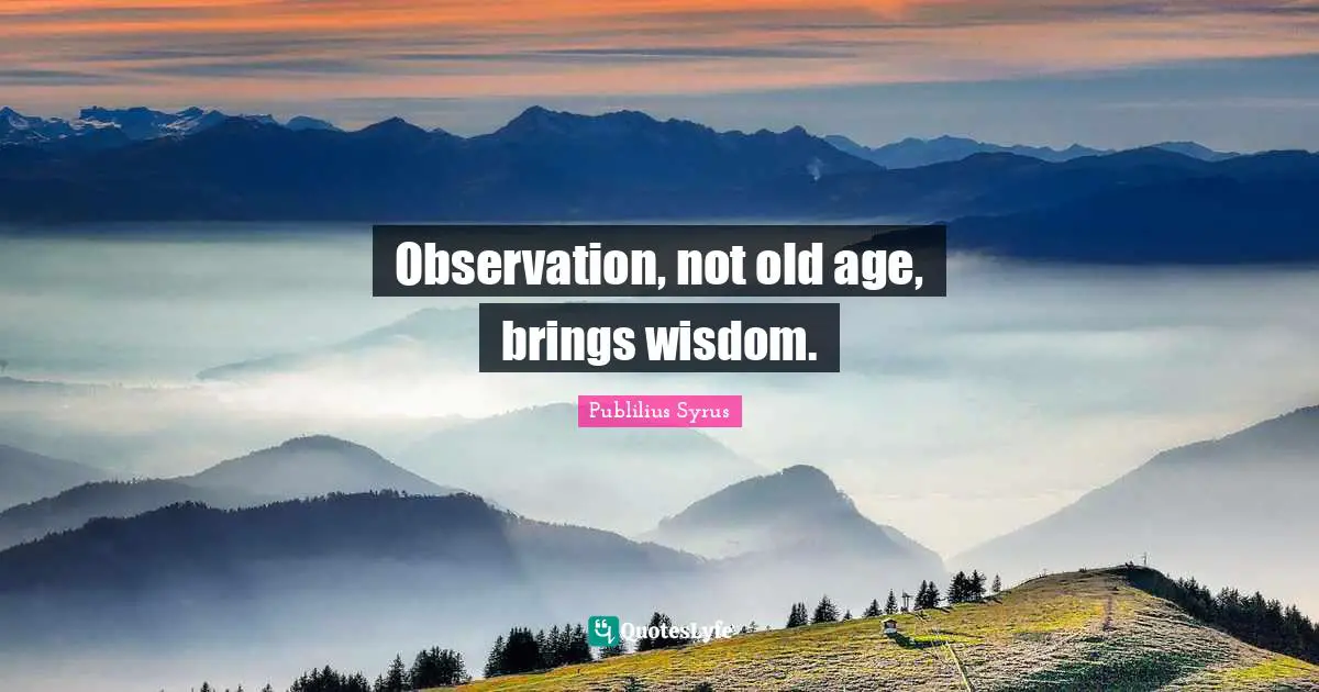 Publilius Syrus Quotes: "Observation, not old age, brings wisdom."